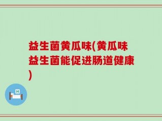 益生菌黄瓜味(黄瓜味益生菌能促进肠道健康)