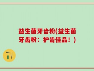 益生菌牙齿粉(益生菌牙齿粉：护齿佳品！)