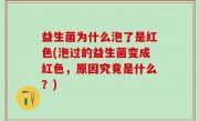 益生菌为什么泡了是红色(泡过的益生菌变成红色，原因究竟是什么？)