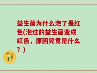 益生菌为什么泡了是红色(泡过的益生菌变成红色，原因究竟是什么？)