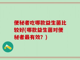 便秘者吃哪款益生菌比较好(哪款益生菌对便秘者最有效？)