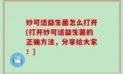 妙可适益生菌怎么打开(打开妙可适益生菌的正确方法，分享给大家！)