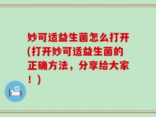 妙可适益生菌怎么打开(打开妙可适益生菌的正确方法，分享给大家！)