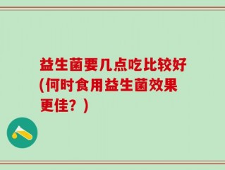 益生菌要几点吃比较好(何时食用益生菌效果更佳？)