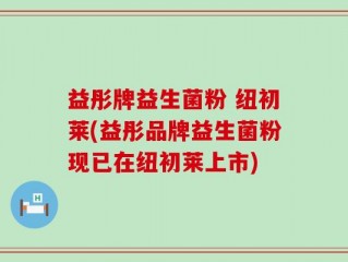 益彤牌益生菌粉 纽初莱(益彤品牌益生菌粉现已在纽初莱上市)