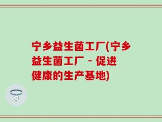 宁乡益生菌工厂(宁乡益生菌工厂 - 促进健康的生产基地)
