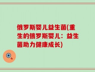 俄罗斯婴儿益生菌(重生的俄罗斯婴儿：益生菌助力健康成长)