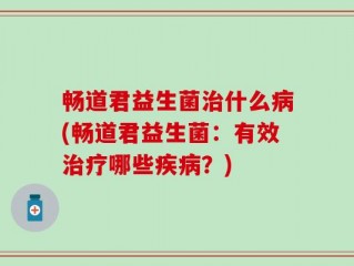 畅道君益生菌治什么病(畅道君益生菌：有效治疗哪些疾病？)