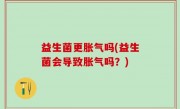 益生菌更胀气吗(益生菌会导致胀气吗？)