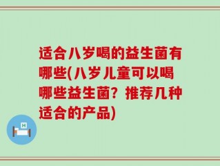 适合八岁喝的益生菌有哪些(八岁儿童可以喝哪些益生菌？推荐几种适合的产品)