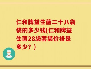 仁和牌益生菌二十八袋装的多少钱(仁和牌益生菌28袋套装价格是多少？)