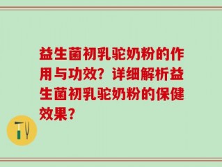 益生菌初乳驼奶粉的作用与功效？详细解析益生菌初乳驼奶粉的保健效果？