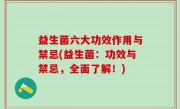 益生菌六大功效作用与禁忌(益生菌：功效与禁忌，全面了解！)