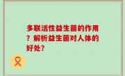 多联活性益生菌的作用？解析益生菌对人体的好处？