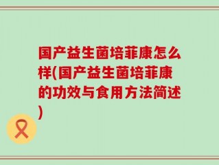 国产益生菌培菲康怎么样(国产益生菌培菲康的功效与食用方法简述)