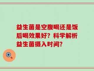 益生菌是空腹喝还是饭后喝效果好？科学解析益生菌摄入时间？