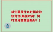 益生菌是什么时候吃比较合适(最佳时间：何时食用益生菌最好？)