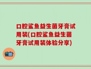 口腔鲨鱼益生菌牙膏试用装(口腔鲨鱼益生菌牙膏试用装体验分享)