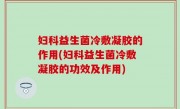 妇科益生菌冷敷凝胶的作用(妇科益生菌冷敷凝胶的功效及作用)