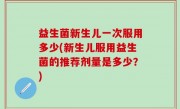 益生菌新生儿一次服用多少(新生儿服用益生菌的推荐剂量是多少？)