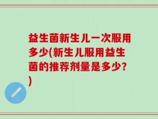 益生菌新生儿一次服用多少(新生儿服用益生菌的推荐剂量是多少？)