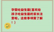 孕婴吃益生菌(喜欢给孩子吃益生菌的家长注意啦，这些事项需了解！)