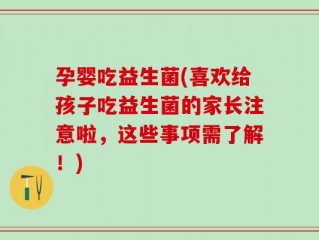 孕婴吃益生菌(喜欢给孩子吃益生菌的家长注意啦，这些事项需了解！)