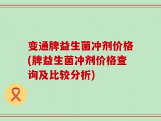 变通牌益生菌冲剂价格(牌益生菌冲剂价格查询及比较分析)