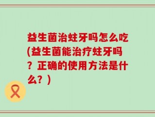益生菌治蛀牙吗怎么吃(益生菌能治疗蛀牙吗？正确的使用方法是什么？)