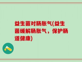 益生菌对肠胀气(益生菌缓解肠胀气，保护肠道健康)