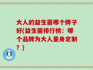 大人的益生菌哪个牌子好(益生菌排行榜：哪个品牌为大人量身定制？)
