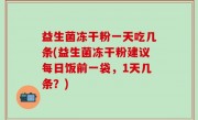 益生菌冻干粉一天吃几条(益生菌冻干粉建议每日饭前一袋，1天几条？)