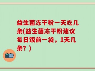 益生菌冻干粉一天吃几条(益生菌冻干粉建议每日饭前一袋，1天几条？)