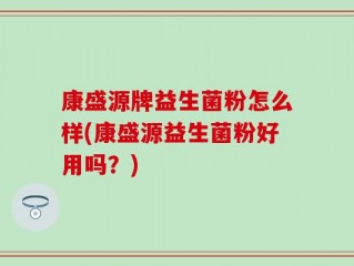 康盛源牌益生菌粉怎么样(康盛源益生菌粉好用吗？)