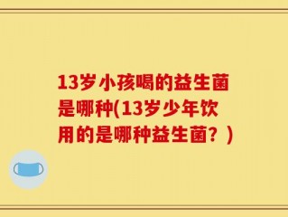 13岁小孩喝的益生菌是哪种(13岁少年饮用的是哪种益生菌？)
