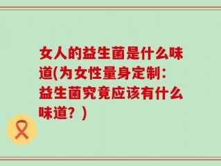 女人的益生菌是什么味道(为女性量身定制：益生菌究竟应该有什么味道？)