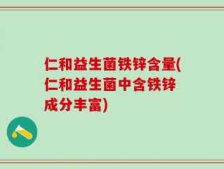 仁和益生菌铁锌含量(仁和益生菌中含铁锌 成分丰富)