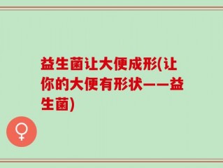 益生菌让大便成形(让你的大便有形状——益生菌)