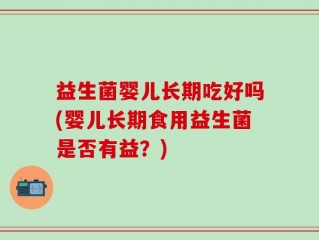 益生菌婴儿长期吃好吗(婴儿长期食用益生菌是否有益？)
