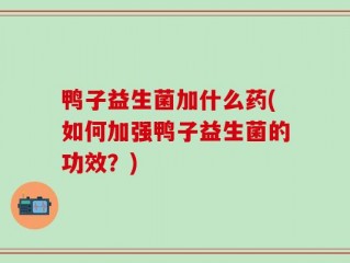 鸭子益生菌加什么药(如何加强鸭子益生菌的功效？)