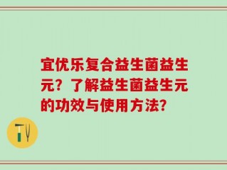 宜优乐复合益生菌益生元？了解益生菌益生元的功效与使用方法？