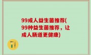99成人益生菌推荐(99种益生菌推荐，让成人肠道更健康)