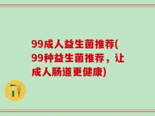 99成人益生菌推荐(99种益生菌推荐，让成人肠道更健康)