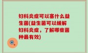 妇科炎症可以塞什么益生菌(益生菌可以缓解妇科炎症，了解哪些菌种最有效)