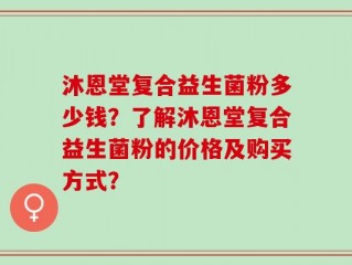 沐恩堂复合益生菌粉多少钱？了解沐恩堂复合益生菌粉的价格及购买方式？
