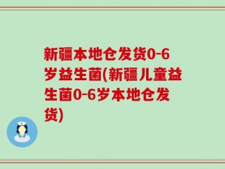 新疆本地仓发货0-6岁益生菌(新疆儿童益生菌0-6岁本地仓发货)