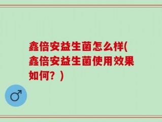 鑫倍安益生菌怎么样(鑫倍安益生菌使用效果如何？)