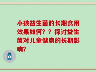 小孩益生菌的长期食用效果如何？？探讨益生菌对儿童健康的长期影响？