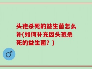 头孢杀死的益生菌怎么补(如何补充因头孢杀死的益生菌？)
