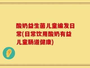 酸奶益生菌儿童编发日常(日常饮用酸奶有益儿童肠道健康)